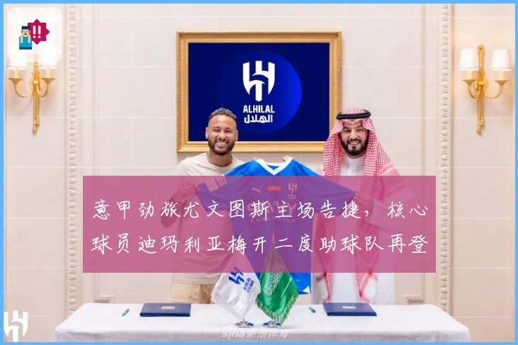 意甲劲旅尤文图斯主场告捷,核心球员迪玛利亚梅开二度助球队再登榜首