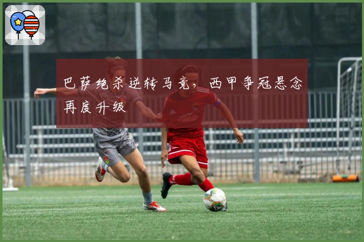 巴萨绝杀逆转马竞，西甲争冠悬念再度升级