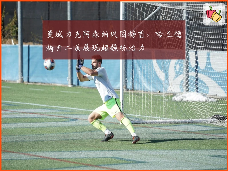 曼城力克阿森纳巩固榜首,哈兰德梅开二度展现超强统治力