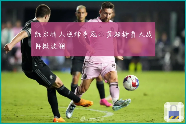 凯尔特人逆转夺冠，苏超榜首大战再掀波澜