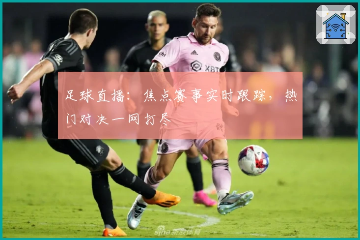 足球直播：焦点赛事实时跟踪，热门对决一网打尽