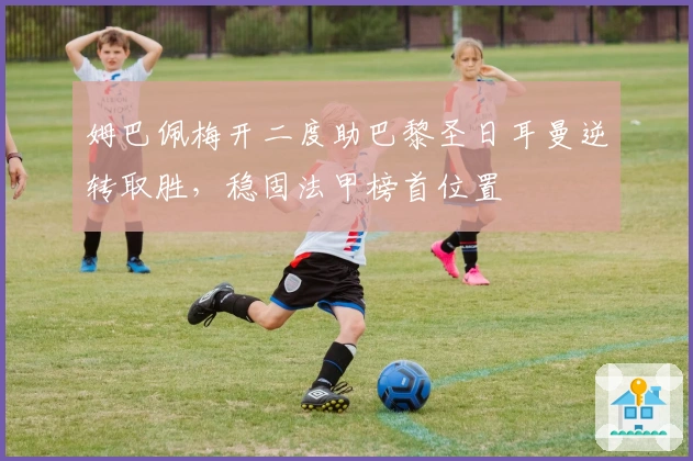 姆巴佩梅开二度助巴黎圣日耳曼逆转取胜，稳固法甲榜首位置