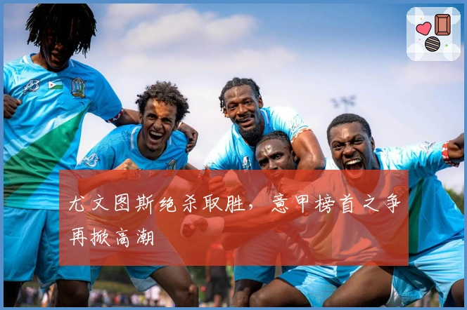 尤文图斯绝杀取胜，意甲榜首之争再掀高潮