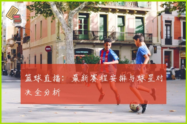 篮球直播：最新赛程安排与球星对决全分析