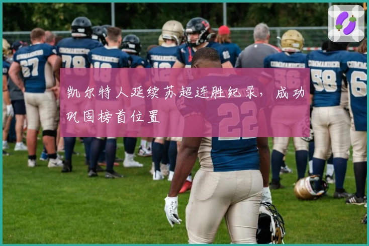 凯尔特人延续苏超连胜纪录，成功巩固榜首位置