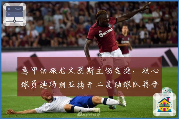 意甲劲旅尤文图斯主场告捷，核心球员迪玛利亚梅开二度助球队再登榜首