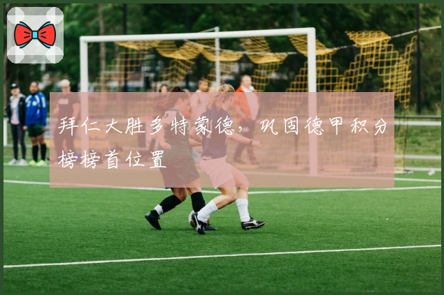 拜仁大胜多特蒙德，巩固德甲积分榜榜首位置