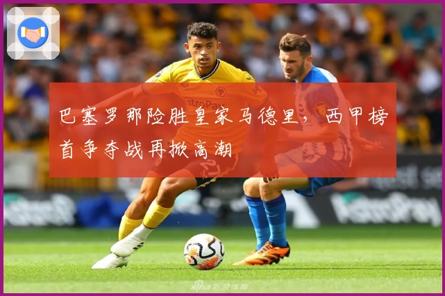 巴塞罗那险胜皇家马德里,西甲榜首争夺战再掀高潮