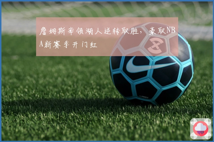 詹姆斯率领湖人逆转取胜,豪取NBA新赛季开门红