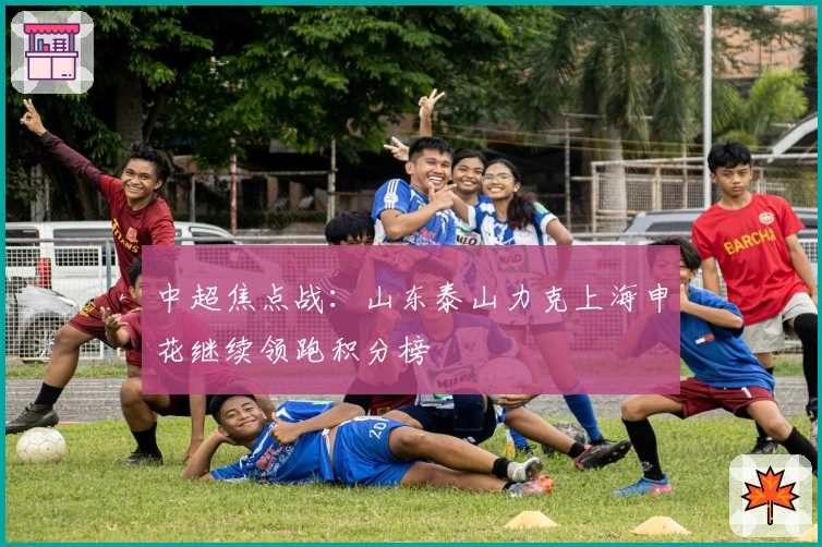 中超焦点战：山东泰山力克上海申花继续领跑积分榜