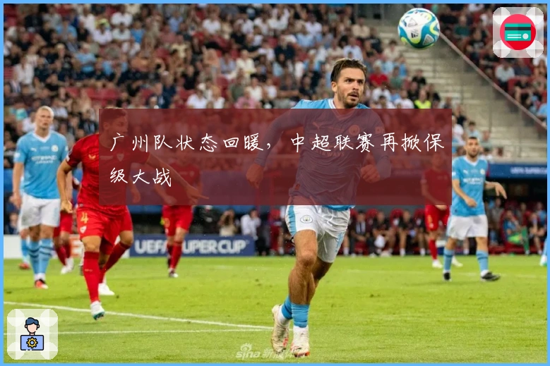 广州队状态回暖，中超联赛再掀保级大战