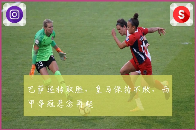 巴萨逆转取胜，皇马保持不败，西甲争冠悬念再起