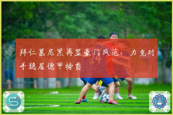 拜仁慕尼黑再显豪门风范，力克对手稳居德甲榜首