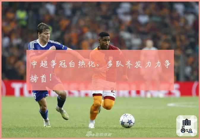 中超争冠白热化，多队齐发力力争榜首！