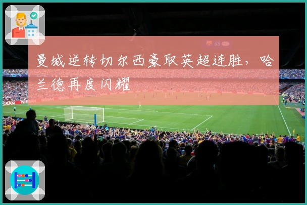 曼城逆转切尔西豪取英超连胜，哈兰德再度闪耀