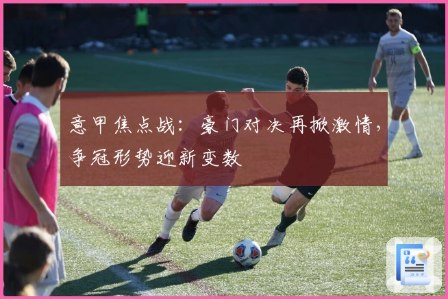 意甲焦点战：豪门对决再掀激情，争冠形势迎新变数