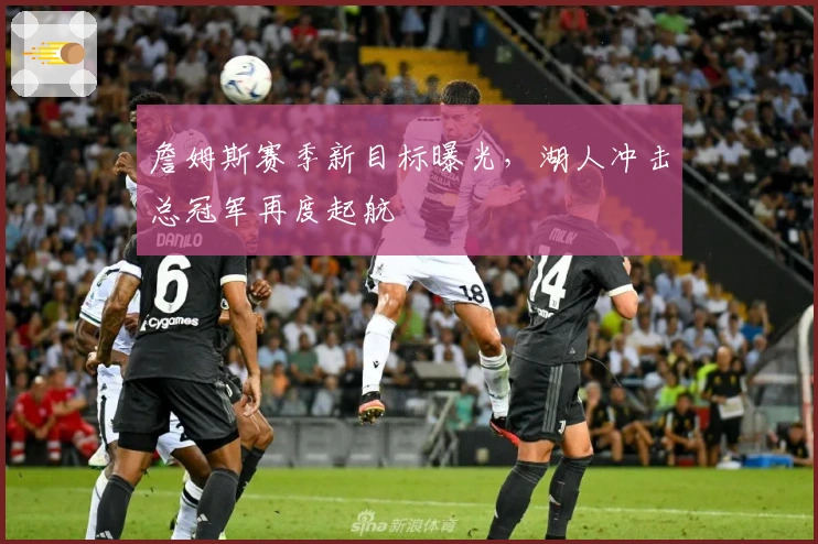 詹姆斯赛季新目标曝光，湖人冲击总冠军再度起航
