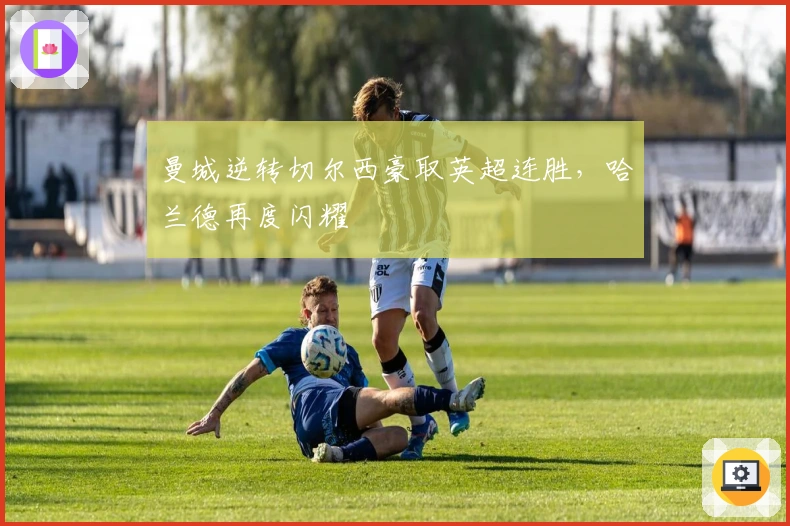 曼城逆转切尔西豪取英超连胜，哈兰德再度闪耀