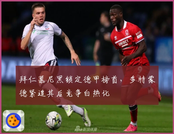 拜仁慕尼黑锁定德甲榜首，多特蒙德紧追其后竞争白热化