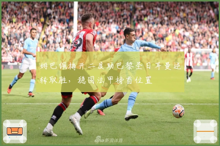 姆巴佩梅开二度助巴黎圣日耳曼逆转取胜，稳固法甲榜首位置