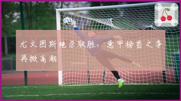 尤文图斯绝杀取胜，意甲榜首之争再掀高潮