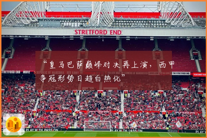 “皇马巴萨巅峰对决再上演，西甲争冠形势日趋白热化”