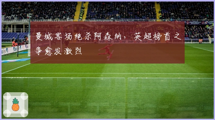 曼城客场绝杀阿森纳，英超榜首之争愈发激烈