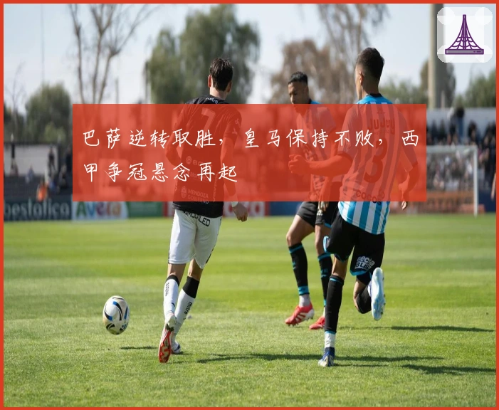 巴萨逆转取胜，皇马保持不败，西甲争冠悬念再起